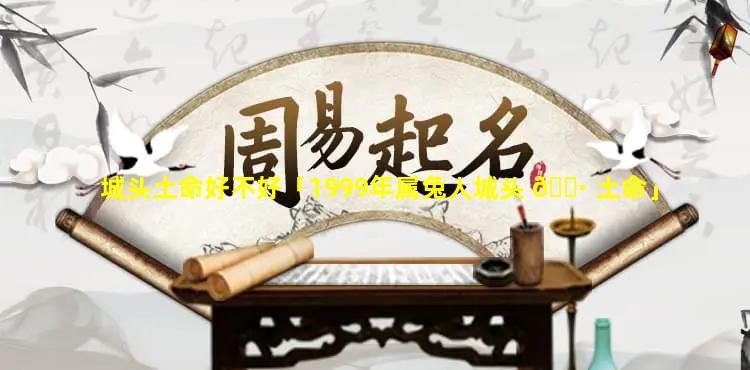 城头土命好不好「1999年属兔人城头 🌷 土命」